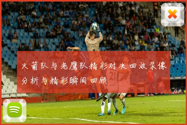 火箭队与老鹰队精彩对决回放录像分析与精彩瞬间回顾