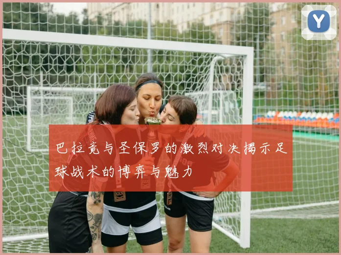 巴拉竟与圣保罗的激烈对决揭示足球战术的博弈与魅力