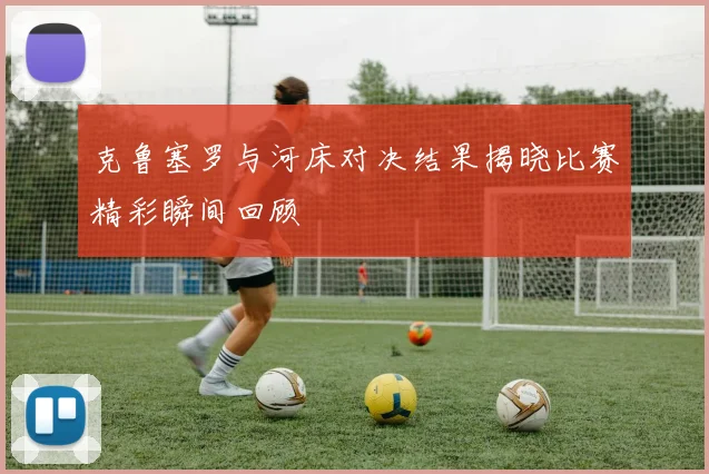 克鲁塞罗与河床对决结果揭晓比赛精彩瞬间回顾
