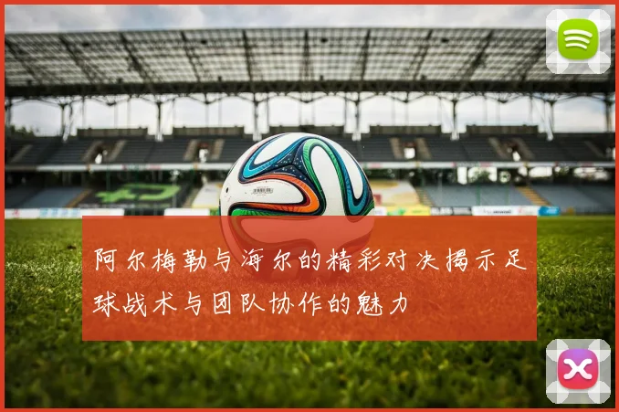阿尔梅勒与海尔的精彩对决揭示足球战术与团队协作的魅力