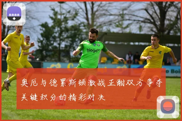 奥厄与德累斯顿激战正酣双方争夺关键积分的精彩对决