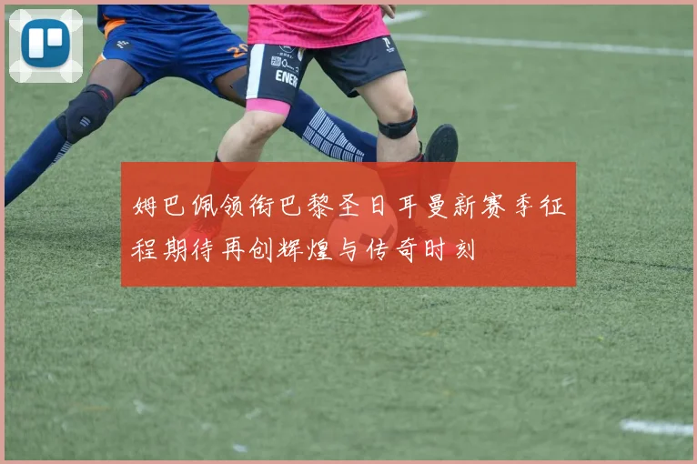 姆巴佩领衔巴黎圣日耳曼新赛季征程期待再创辉煌与传奇时刻