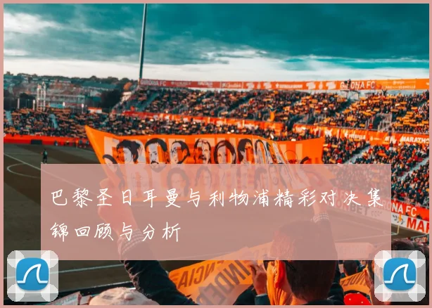 巴黎圣日耳曼与利物浦精彩对决集锦回顾与分析