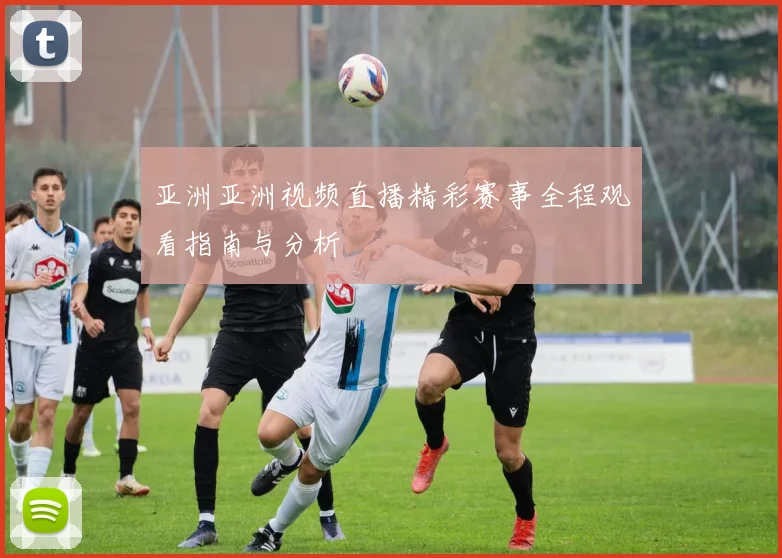 亚洲亚洲视频直播精彩赛事全程观看指南与分析