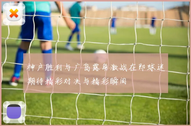 神户胜利与广岛露角激战在即球迷期待精彩对决与精彩瞬间