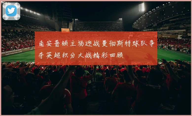 南安普顿主场迎战曼彻斯特球队争夺英超积分大战精彩回顾