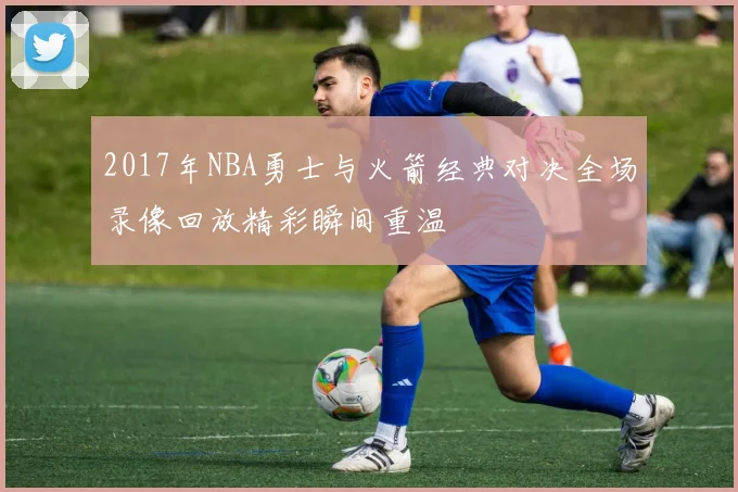 2017年NBA勇士与火箭经典对决全场录像回放精彩瞬间重温