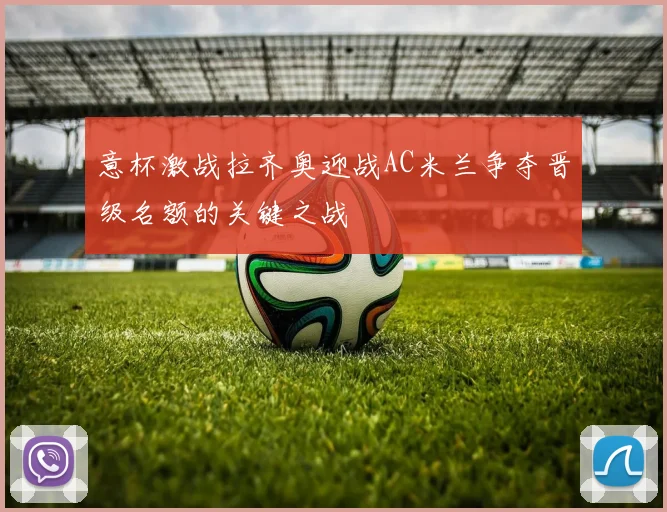 意杯激战拉齐奥迎战AC米兰争夺晋级名额的关键之战