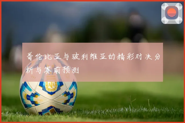 哥伦比亚与玻利维亚的精彩对决分析与赛前预测