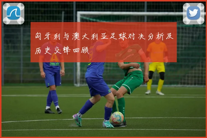 匈牙利与澳大利亚足球对决分析及历史交锋回顾