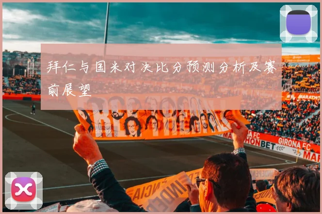 拜仁与国米对决比分预测分析及赛前展望