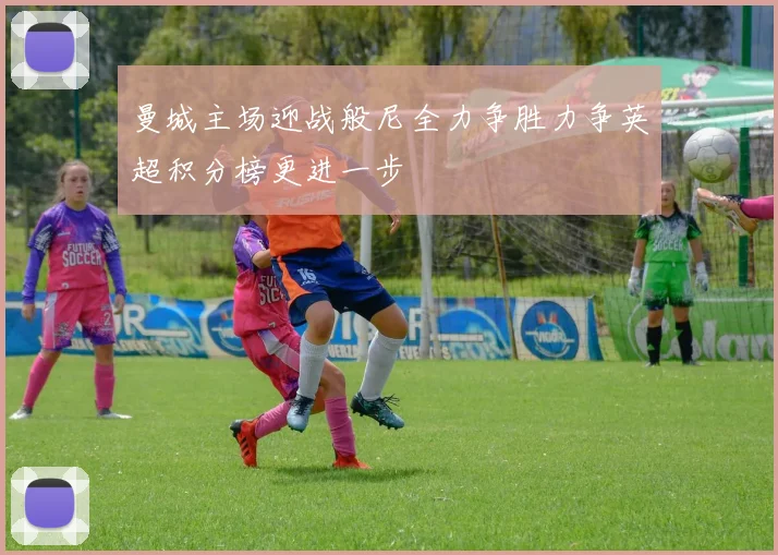 曼城主场迎战般尼全力争胜力争英超积分榜更进一步