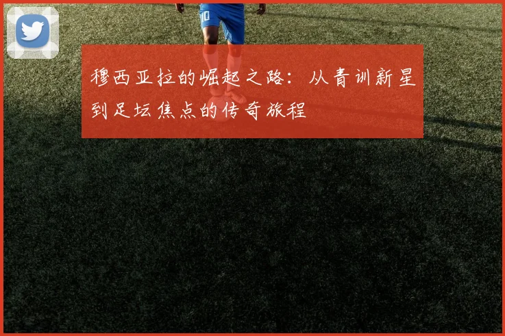 穆西亚拉的崛起之路：从青训新星到足坛焦点的传奇旅程