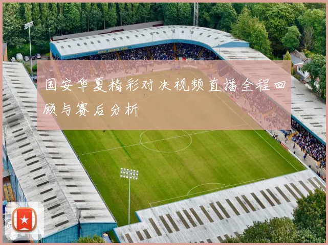 国安华夏精彩对决视频直播全程回顾与赛后分析