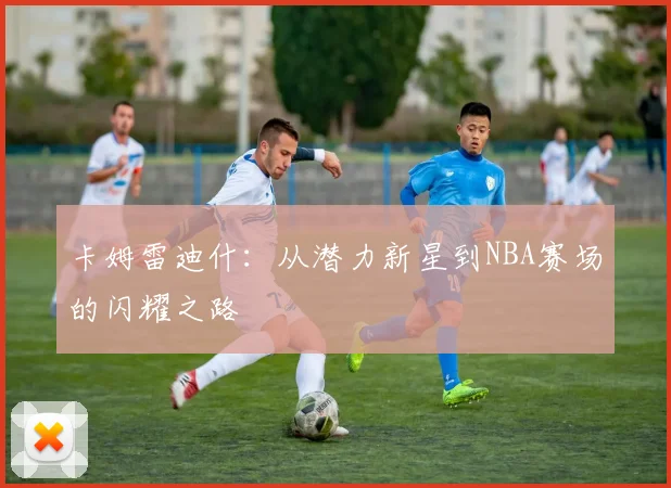 卡姆雷迪什：从潜力新星到NBA赛场的闪耀之路