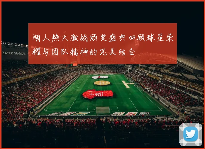 湖人热火激战颁奖盛典回顾球星荣耀与团队精神的完美结合