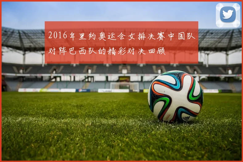 2016年里约奥运会女排决赛中国队对阵巴西队的精彩对决回顾