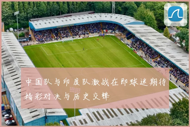 中国队与印度队激战在即球迷期待精彩对决与历史交锋