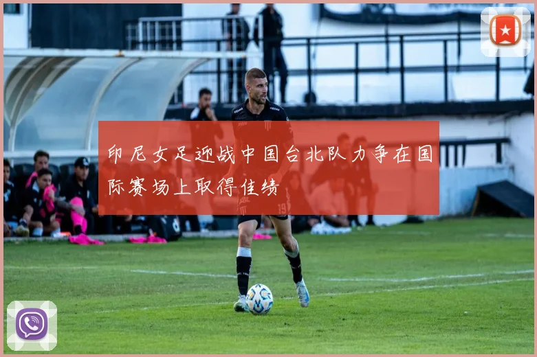 印尼女足迎战中国台北队力争在国际赛场上取得佳绩