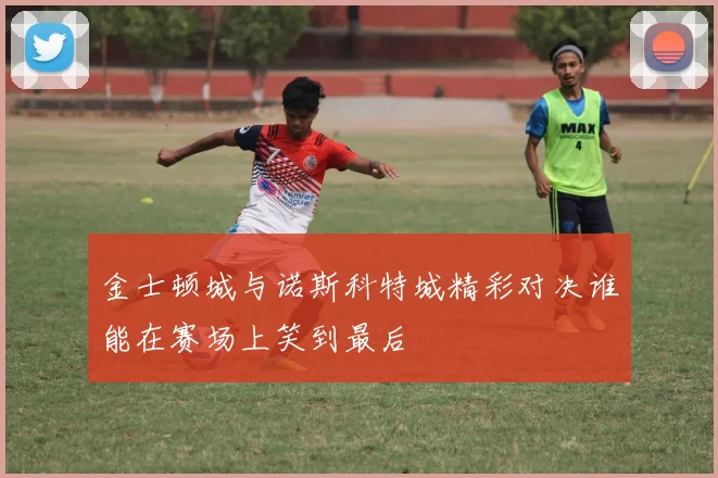 金士顿城与诺斯科特城精彩对决谁能在赛场上笑到最后