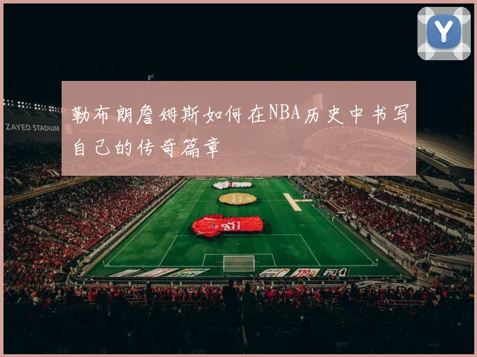 勒布朗詹姆斯如何在NBA历史中书写自己的传奇篇章