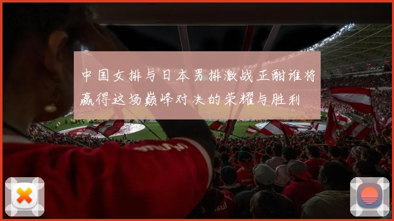 中国女排与日本男排激战正酣谁将赢得这场巅峰对决的荣耀与胜利