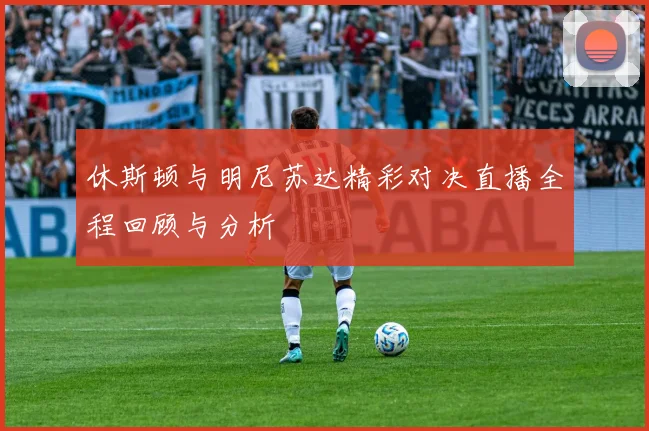 休斯顿与明尼苏达精彩对决直播全程回顾与分析