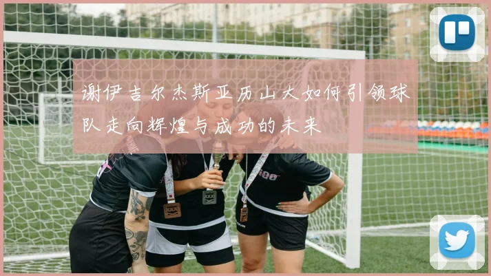 谢伊吉尔杰斯亚历山大如何引领球队走向辉煌与成功的未来