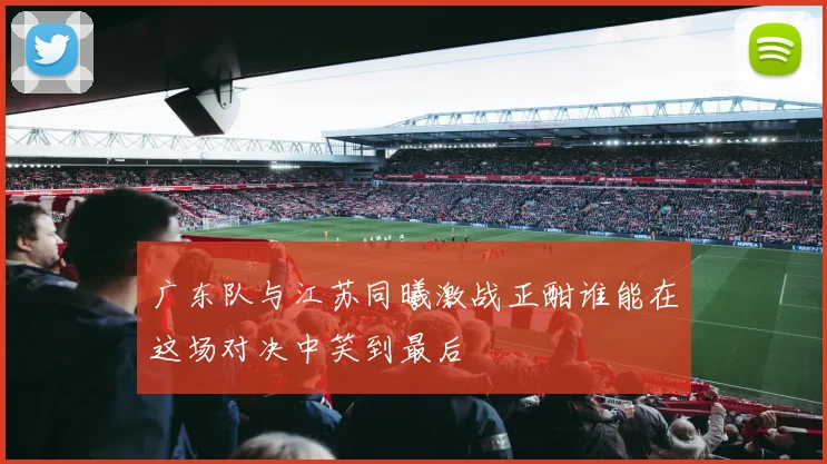 广东队与江苏同曦激战正酣谁能在这场对决中笑到最后