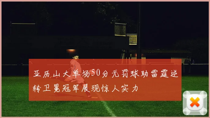 亚历山大单场50分无罚球助雷霆逆转卫冕冠军展现惊人实力