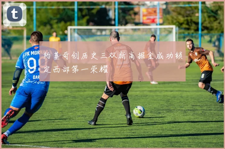 约基奇创历史三双新高掘金成功锁定西部第一荣耀