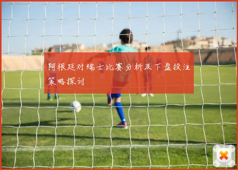 阿根廷对瑞士比赛分析及下盘投注策略探讨