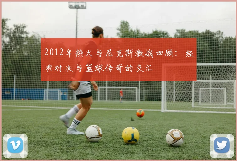 2012年热火与尼克斯激战回顾：经典对决与篮球传奇的交汇