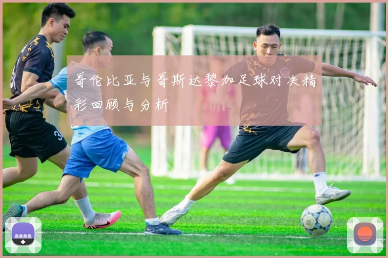 哥伦比亚与哥斯达黎加足球对决精彩回顾与分析