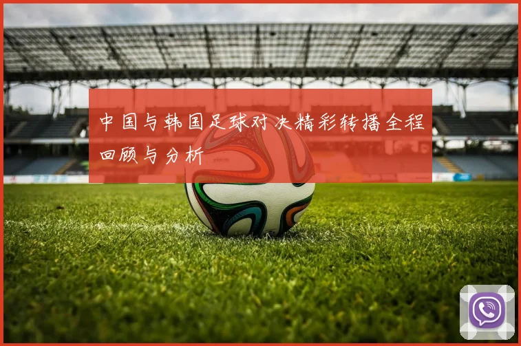 中国与韩国足球对决精彩转播全程回顾与分析